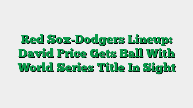 Red Sox-Dodgers Lineup: David Price Gets Ball With World Series Title In Sight