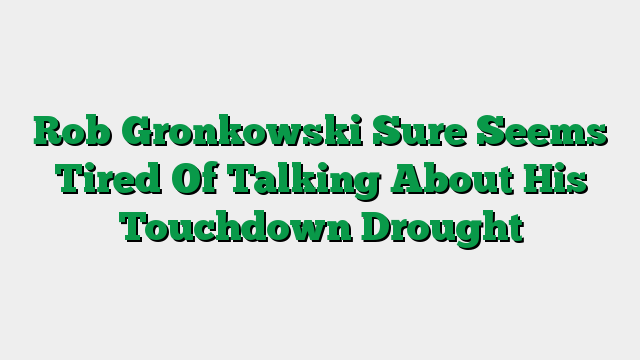 Rob Gronkowski Sure Seems Tired Of Talking About His Touchdown Drought