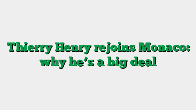 Thierry Henry rejoins Monaco: why he’s a big deal