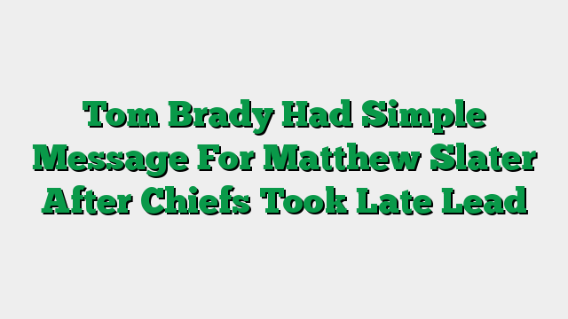 Tom Brady Had Simple Message For Matthew Slater After Chiefs Took Late Lead