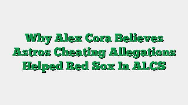 Why Alex Cora Believes Astros Cheating Allegations Helped Red Sox In ALCS