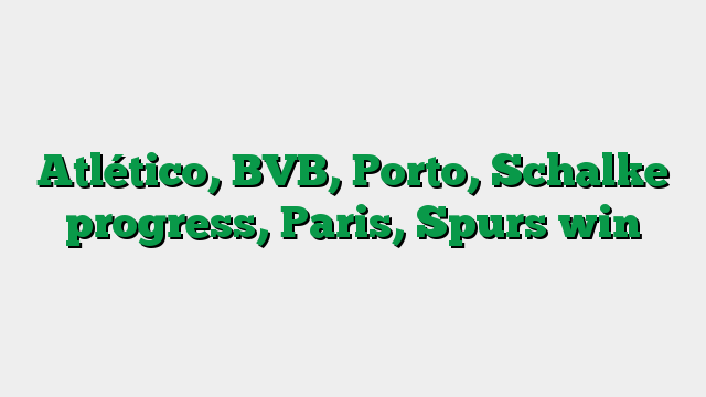Atlético, BVB, Porto, Schalke progress, Paris, Spurs win