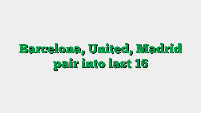 Barcelona, United, Madrid pair into last 16