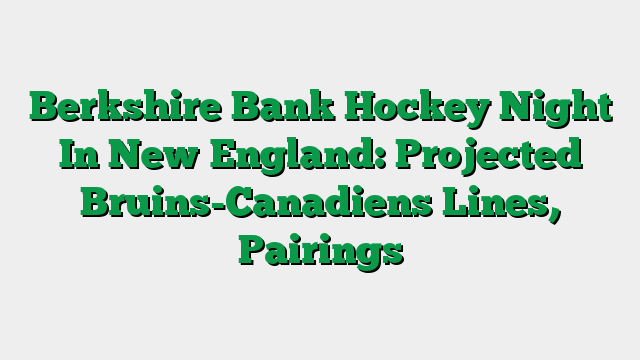 Berkshire Bank Hockey Night In New England: Projected Bruins-Canadiens Lines, Pairings