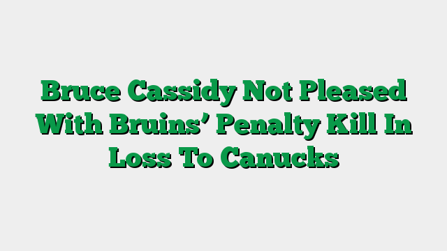 Bruce Cassidy Not Pleased With Bruins’ Penalty Kill In Loss To Canucks