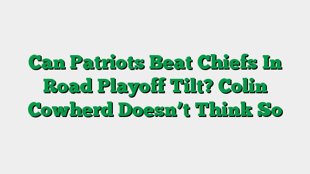 Can Patriots Beat Chiefs In Road Playoff Tilt? Colin Cowherd Doesn’t Think So