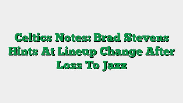 Celtics Notes: Brad Stevens Hints At Lineup Change After Loss To Jazz