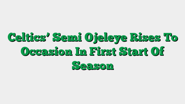 Celtics’ Semi Ojeleye Rises To Occasion In First Start Of Season