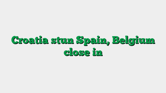 Croatia stun Spain, Belgium close in