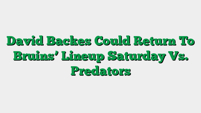 David Backes Could Return To Bruins’ Lineup Saturday Vs. Predators