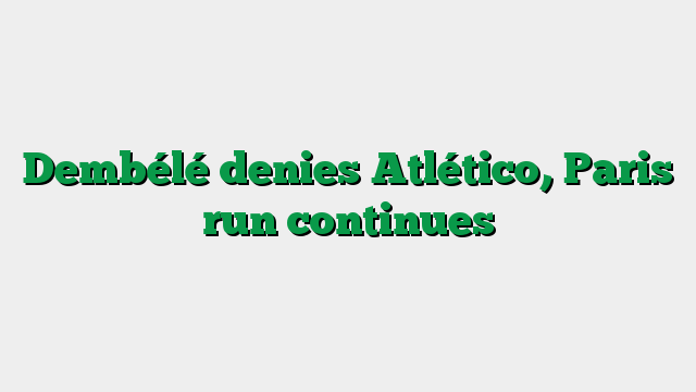 Dembélé denies Atlético, Paris run continues
