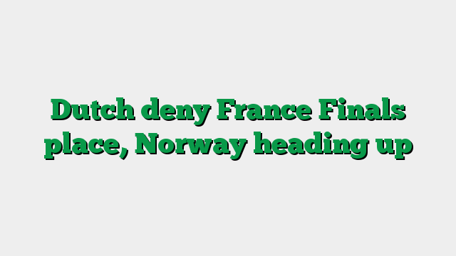 Dutch deny France Finals place, Norway heading up