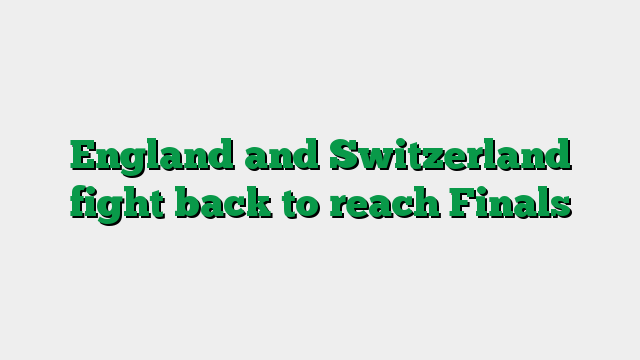 England and Switzerland fight back to reach Finals