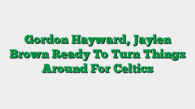 Gordon Hayward, Jaylen Brown Ready To Turn Things Around For Celtics
