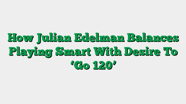 How Julian Edelman Balances Playing Smart With Desire To ‘Go 120’