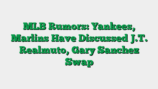 MLB Rumors: Yankees, Marlins Have Discussed J.T. Realmuto, Gary Sanchez Swap