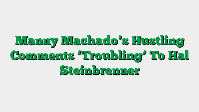 Manny Machado’s Hustling Comments ‘Troubling’ To Hal Steinbrenner