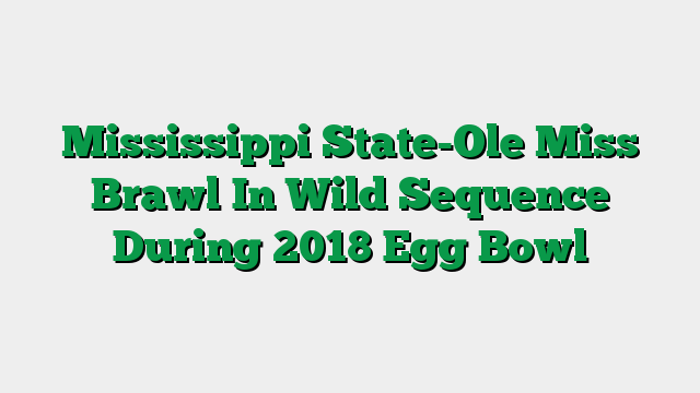 Mississippi State-Ole Miss Brawl In Wild Sequence During 2018 Egg Bowl