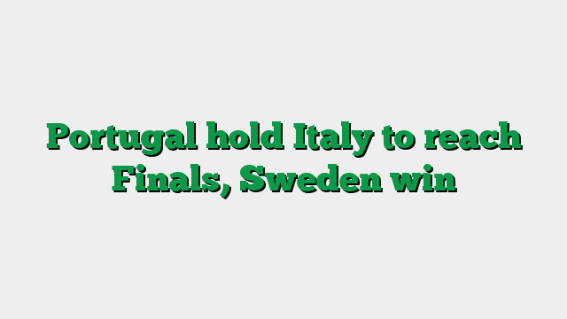 Portugal hold Italy to reach Finals, Sweden win
