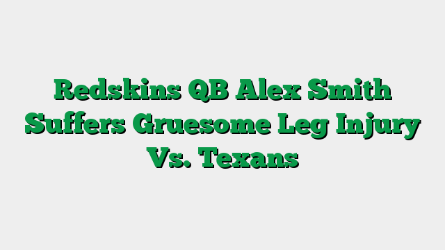 Redskins QB Alex Smith Suffers Gruesome Leg Injury Vs. Texans