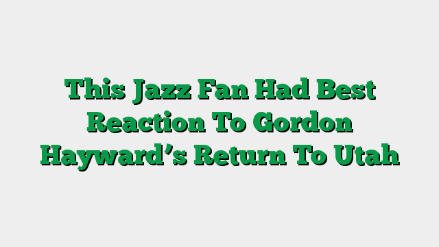 This Jazz Fan Had Best Reaction To Gordon Hayward’s Return To Utah