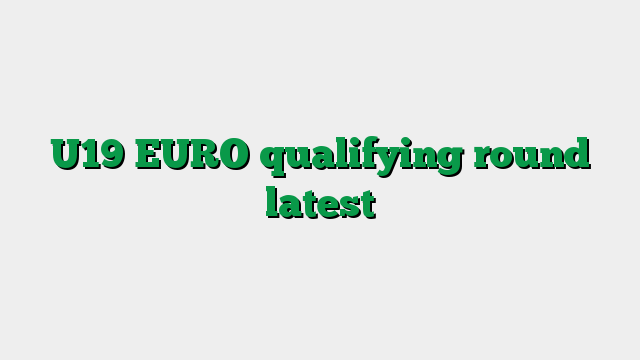 U19 EURO qualifying round latest