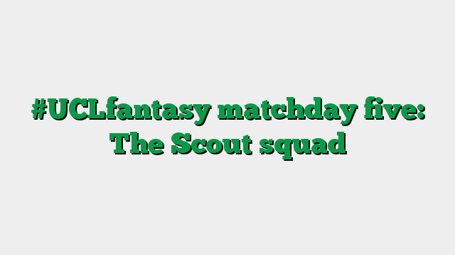 #UCLfantasy matchday five: The Scout squad