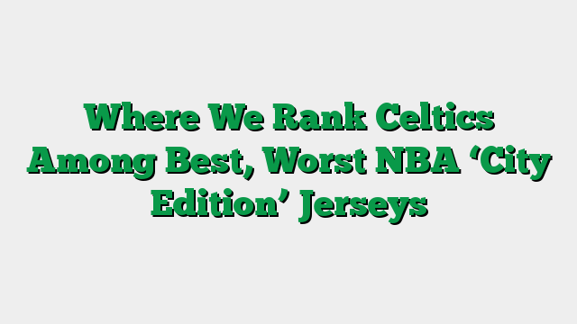 Where We Rank Celtics Among Best, Worst NBA ‘City Edition’ Jerseys
