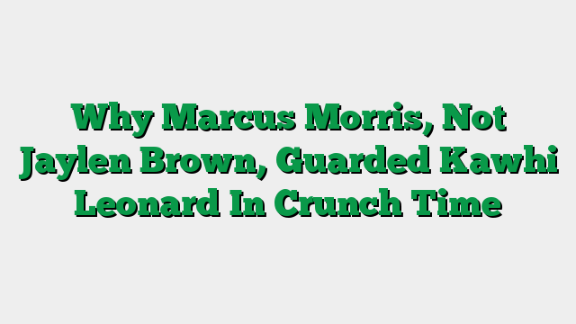 Why Marcus Morris, Not Jaylen Brown, Guarded Kawhi Leonard In Crunch Time