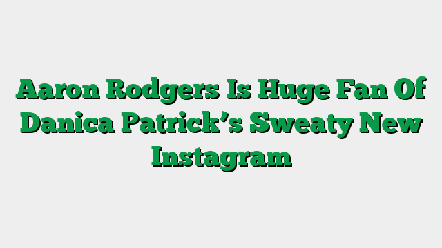 Aaron Rodgers Is Huge Fan Of Danica Patrick’s Sweaty New Instagram