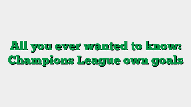 All you ever wanted to know: Champions League own goals