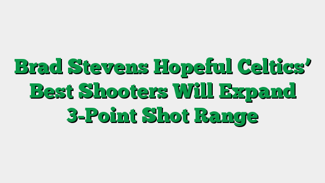 Brad Stevens Hopeful Celtics’ Best Shooters Will Expand 3-Point Shot Range