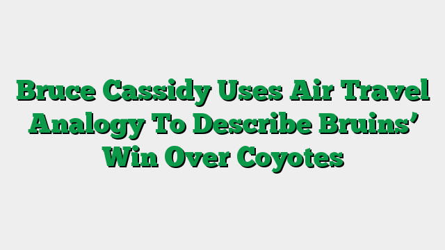 Bruce Cassidy Uses Air Travel Analogy To Describe Bruins’ Win Over Coyotes