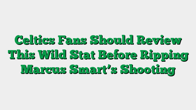 Celtics Fans Should Review This Wild Stat Before Ripping Marcus Smart’s Shooting