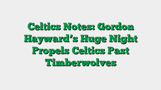 Celtics Notes: Gordon Hayward’s Huge Night Propels Celtics Past Timberwolves