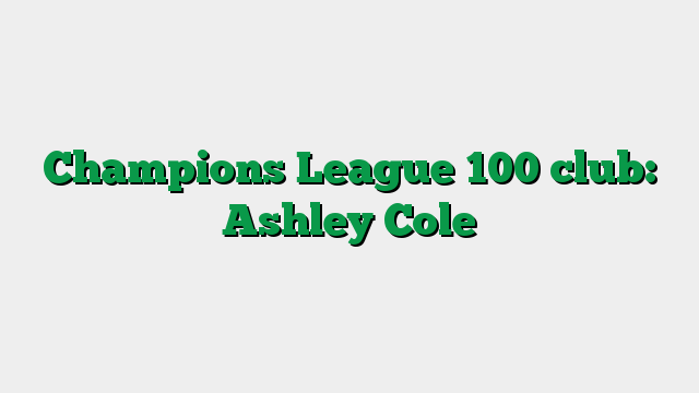 Champions League 100 club: Ashley Cole