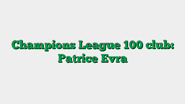 Champions League 100 club: Patrice Evra