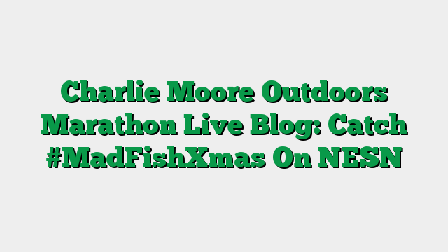 Charlie Moore Outdoors Marathon Live Blog: Catch #MadFishXmas On NESN