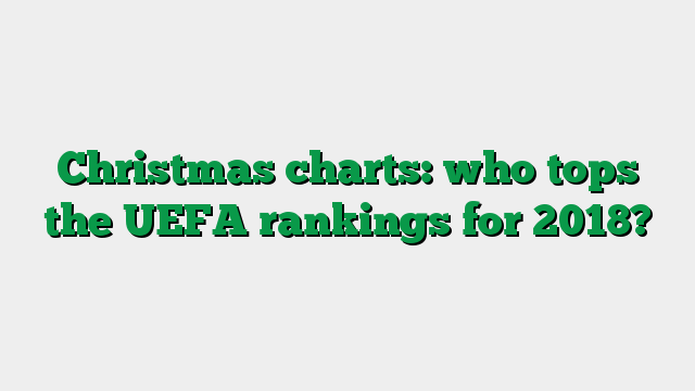 Christmas charts: who tops the UEFA rankings for 2018?