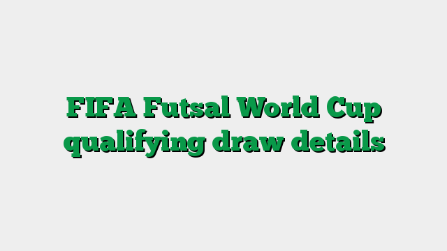 FIFA Futsal World Cup qualifying draw details