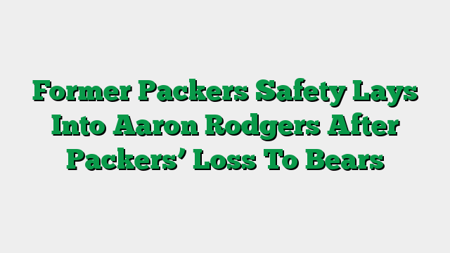 Former Packers Safety Lays Into Aaron Rodgers After Packers’ Loss To Bears