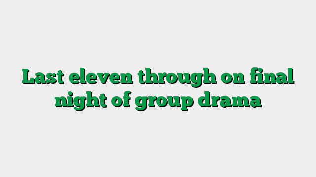 Last eleven through on final night of group drama