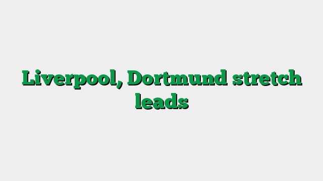Liverpool, Dortmund stretch leads