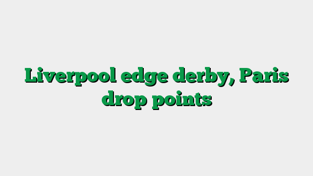 Liverpool edge derby, Paris drop points