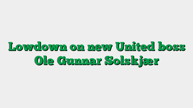 Lowdown on new United boss Ole Gunnar Solskjær