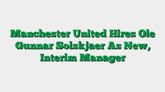 Manchester United Hires Ole Gunnar Solskjaer As New, Interim Manager