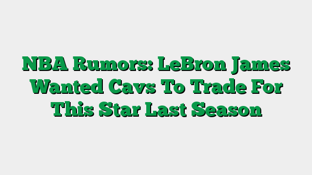 NBA Rumors: LeBron James Wanted Cavs To Trade For This Star Last Season