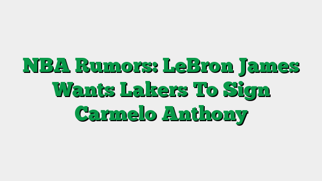 NBA Rumors: LeBron James Wants Lakers To Sign Carmelo Anthony
