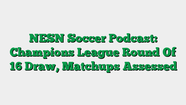 NESN Soccer Podcast: Champions League Round Of 16 Draw, Matchups Assessed