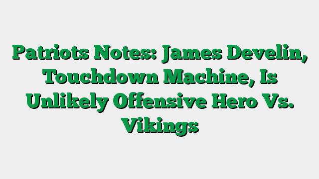 Patriots Notes: James Develin, Touchdown Machine, Is Unlikely Offensive Hero Vs. Vikings